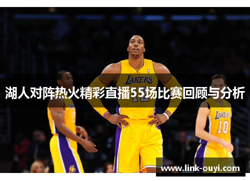 湖人对阵热火精彩直播55场比赛回顾与分析